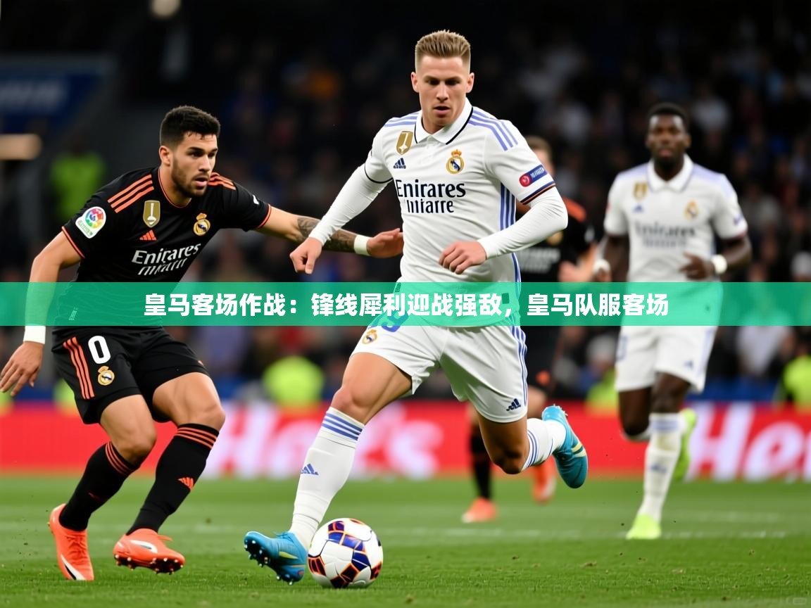 皇马客场作战：锋线犀利迎战强敌，皇马队服客场  第2张