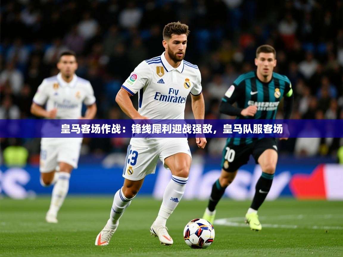 皇马客场作战：锋线犀利迎战强敌，皇马队服客场  第3张