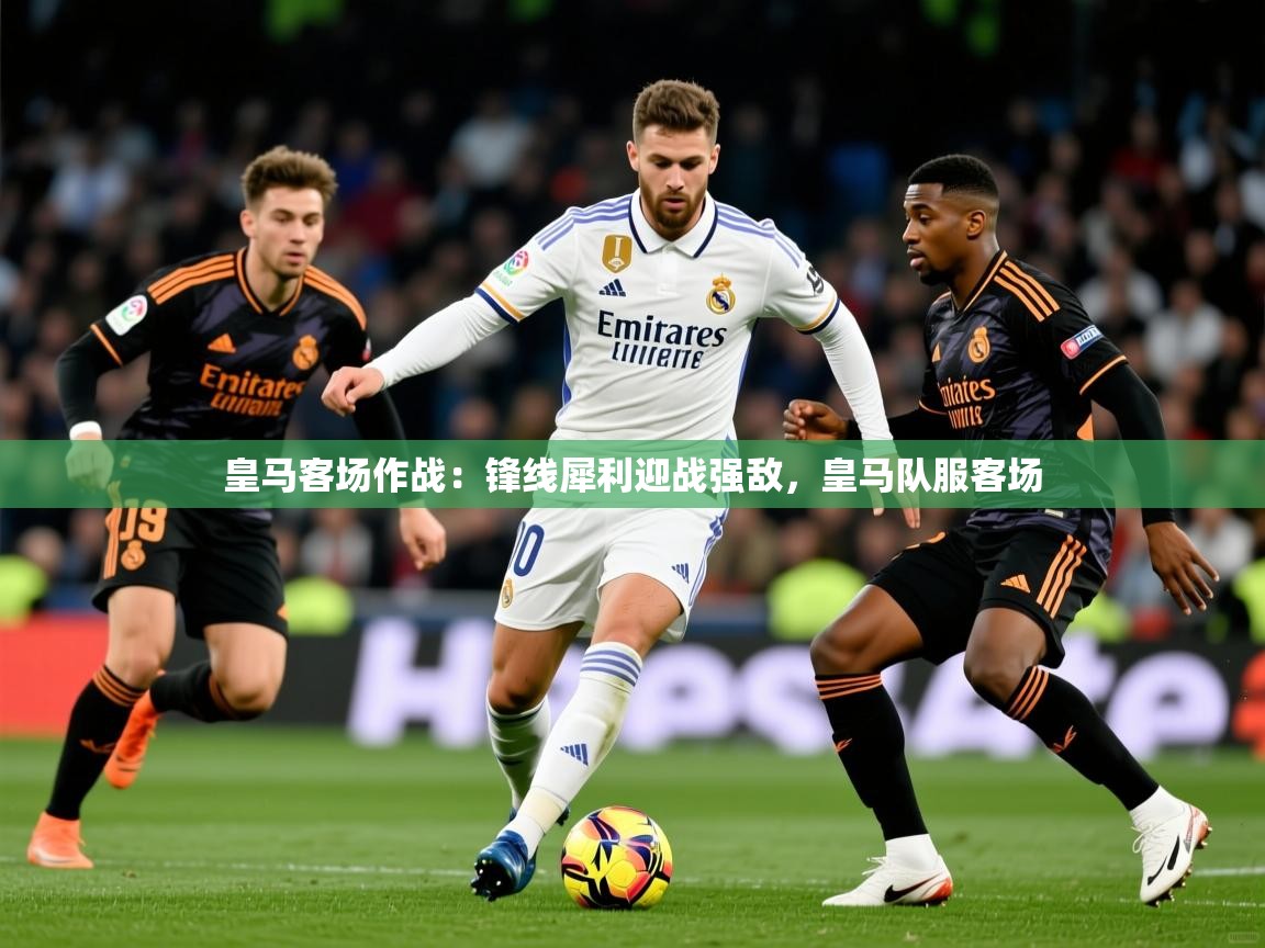 皇马客场作战：锋线犀利迎战强敌，皇马队服客场  第4张