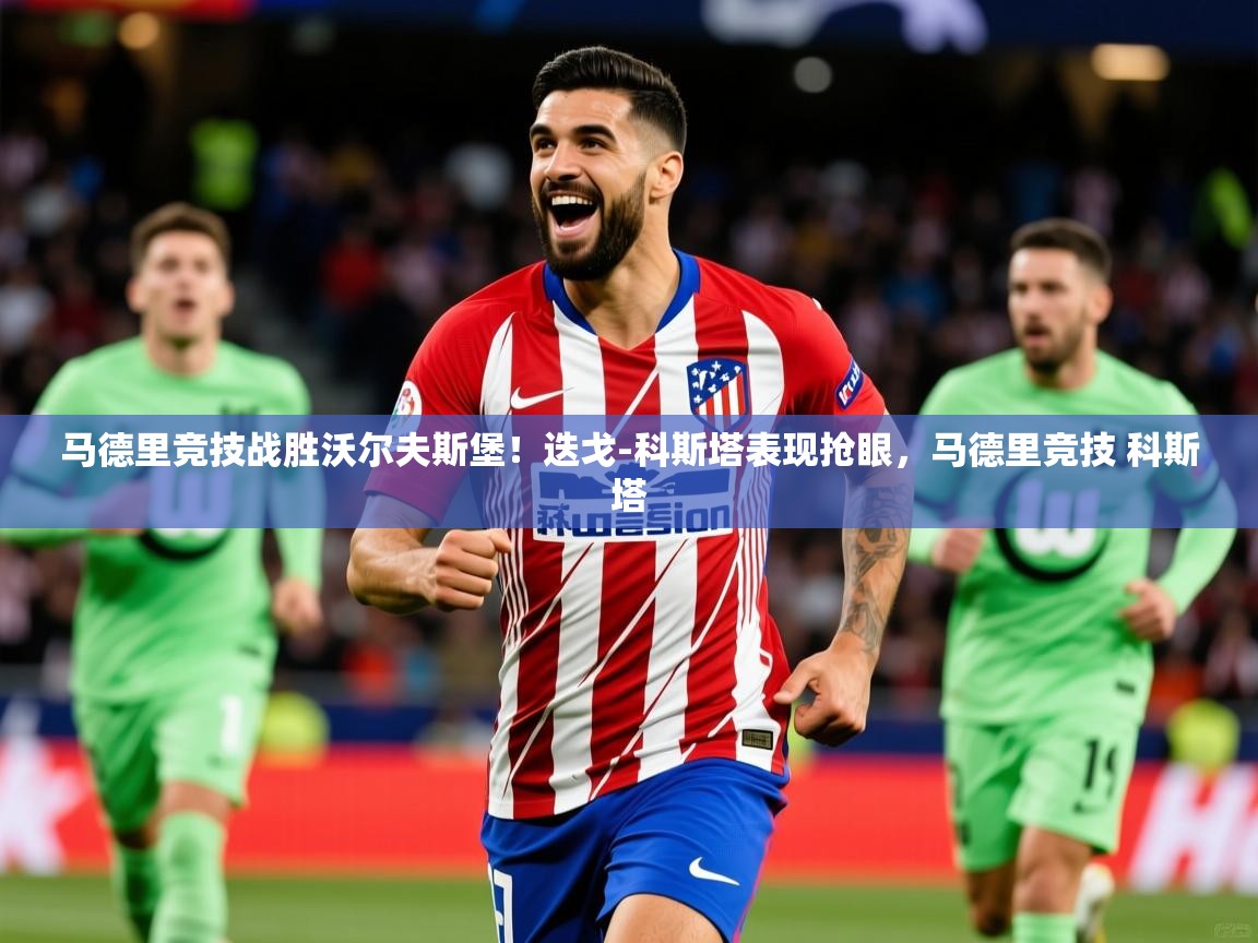 马德里竞技战胜沃尔夫斯堡！迭戈-科斯塔表现抢眼，马德里竞技 科斯塔  第1张