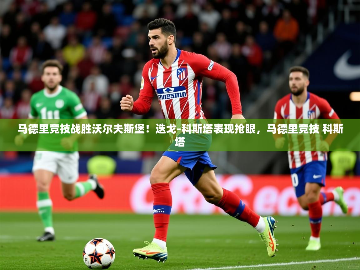 马德里竞技战胜沃尔夫斯堡！迭戈-科斯塔表现抢眼，马德里竞技 科斯塔  第4张