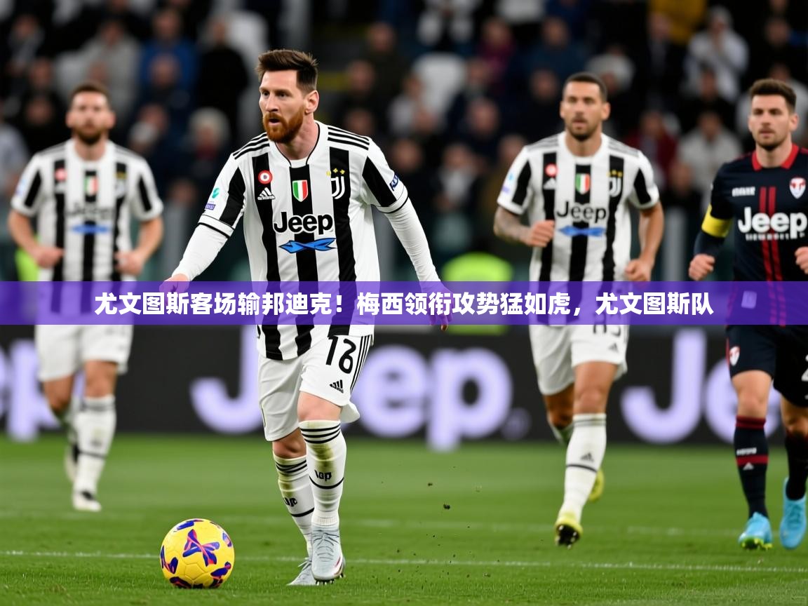 尤文图斯客场输邦迪克！梅西领衔攻势猛如虎，尤文图斯队  第2张