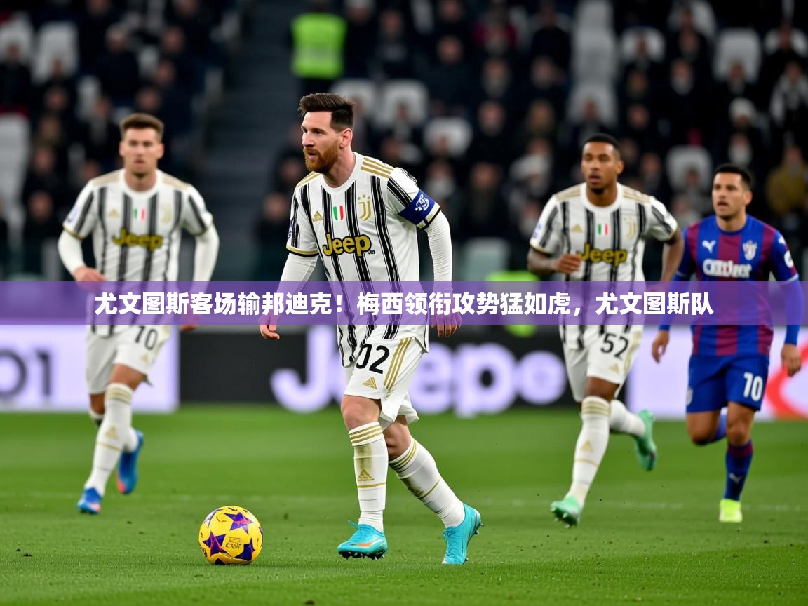 尤文图斯客场输邦迪克！梅西领衔攻势猛如虎，尤文图斯队  第3张