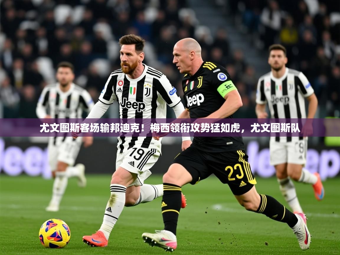 尤文图斯客场输邦迪克！梅西领衔攻势猛如虎，尤文图斯队  第4张