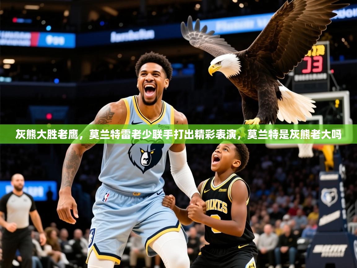 灰熊大胜老鹰，莫兰特雷老少联手打出精彩表演，莫兰特是灰熊老大吗  第2张