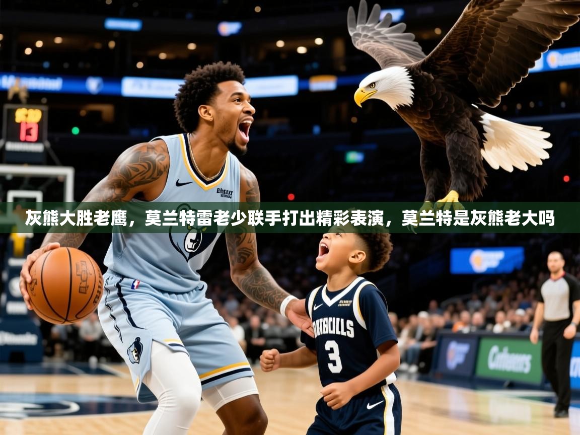 灰熊大胜老鹰，莫兰特雷老少联手打出精彩表演，莫兰特是灰熊老大吗  第3张