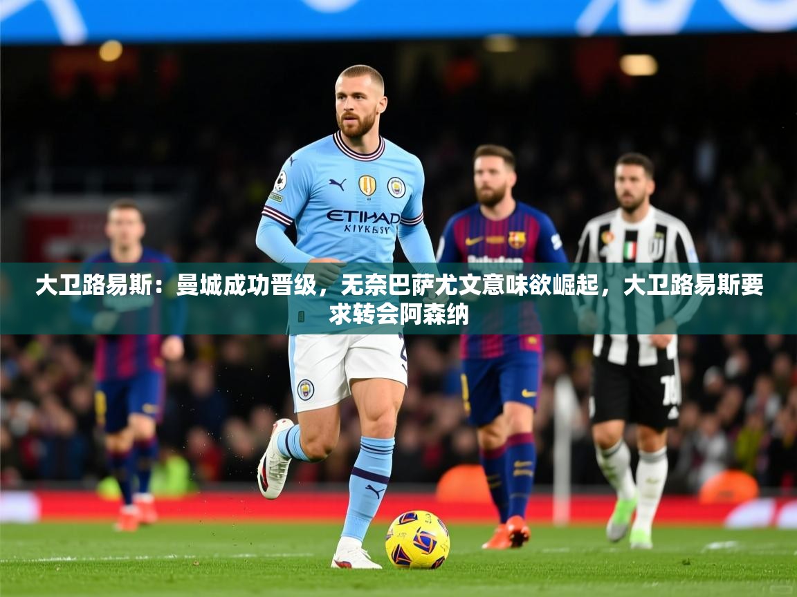 大卫路易斯：曼城成功晋级，无奈巴萨尤文意味欲崛起，大卫路易斯要求转会阿森纳  第1张