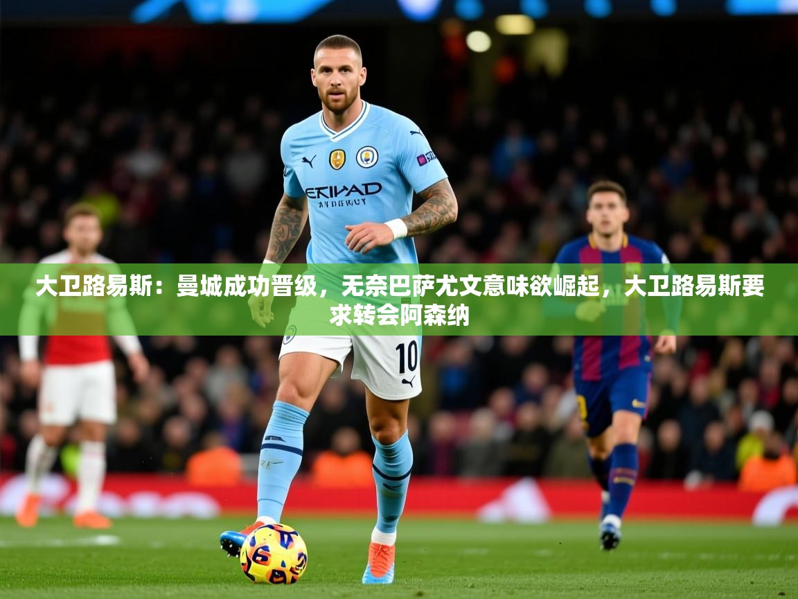 大卫路易斯：曼城成功晋级，无奈巴萨尤文意味欲崛起，大卫路易斯要求转会阿森纳  第2张