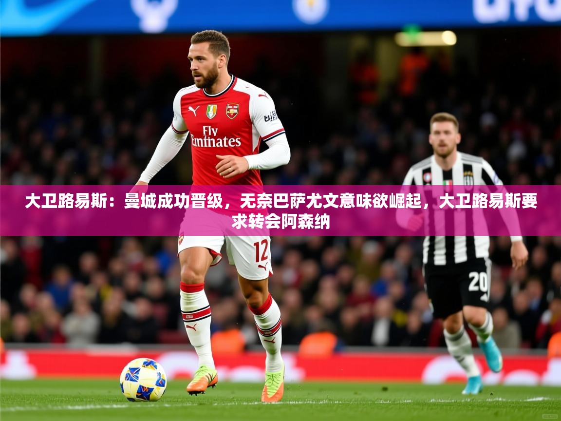 大卫路易斯：曼城成功晋级，无奈巴萨尤文意味欲崛起，大卫路易斯要求转会阿森纳  第3张