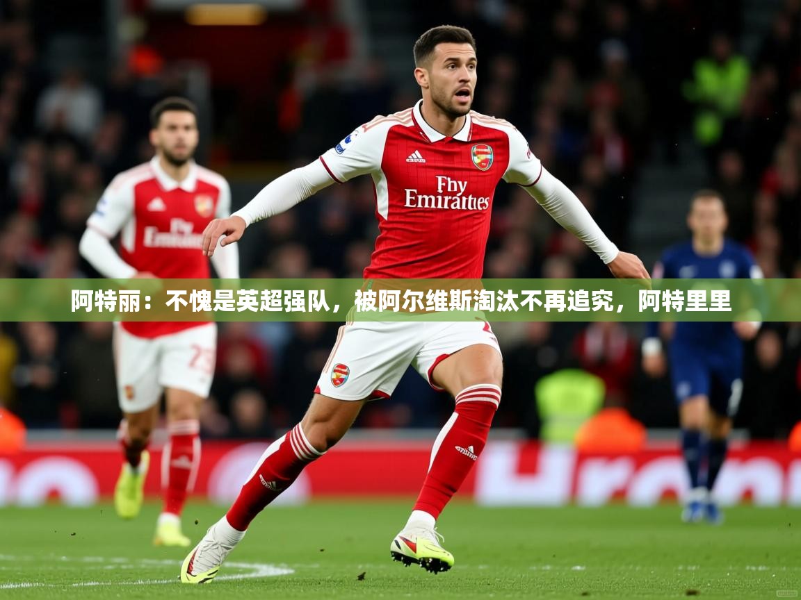 阿特丽:不愧是英超强队,被阿尔维斯淘汰不再追究,阿特里里 第3张