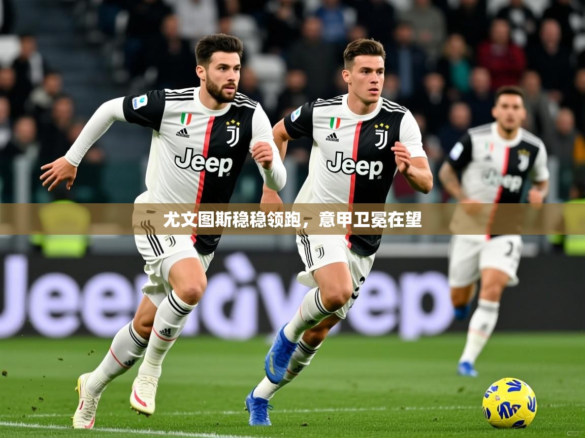 尤文图斯稳稳领跑，意甲卫冕在望  第1张